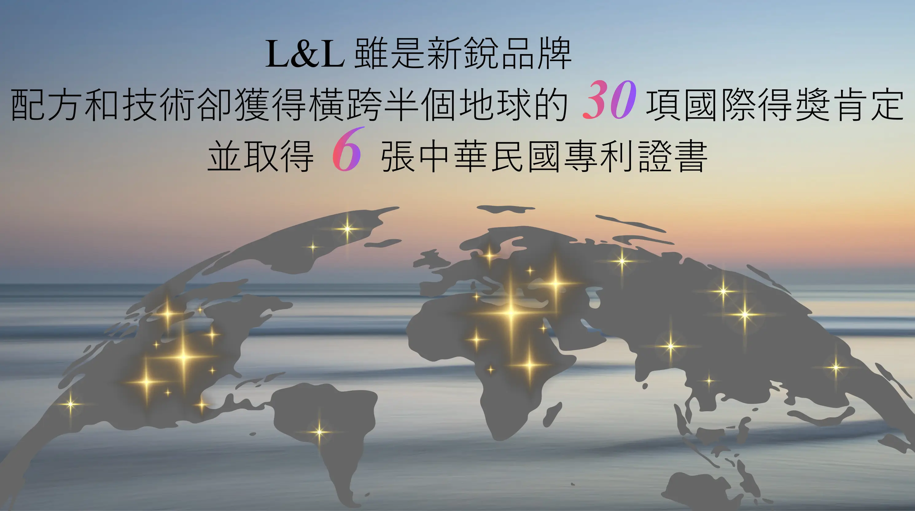 L&L 品牌技術實力：榮獲橫跨全球 30 項國際發明獎肯定，並取得 6 張中華民國專利證書，證實新銳品牌 L&L 益生菌的專業配方與領先技術。